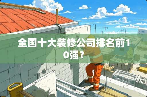 全国十大装修公司排名前10强？