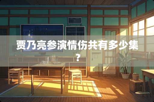 贾乃亮参演情伤共有多少集？