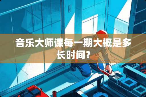 音乐大师课每一期大概是多长时间？