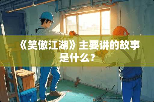 《笑傲江湖》主要讲的故事是什么？