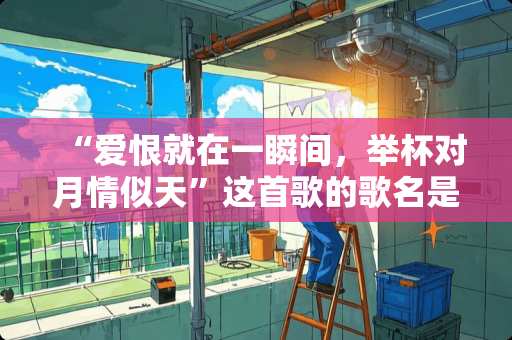 “爱恨就在一瞬间，举杯对月情似天”这首歌的歌名是什么？