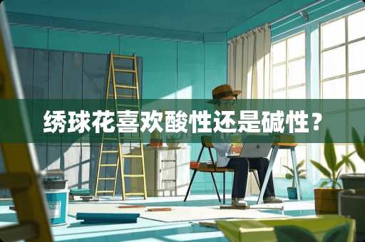 绣球花喜欢酸性还是碱性？