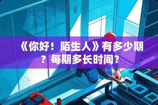 《你好！陌生人》有多少期？每期多长时间？