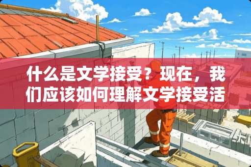 什么是文学接受？现在，我们应该如何理解文学接受活动的意义和作用？