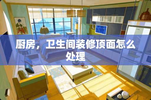 厨房，卫生间装修顶面怎么处理