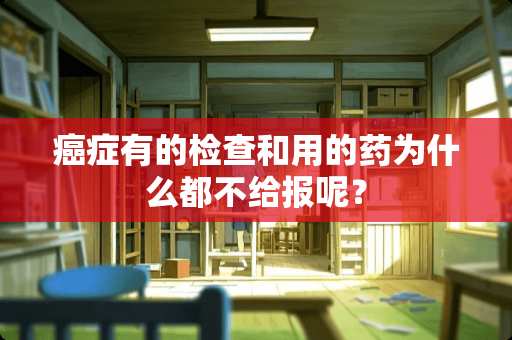 癌症有的检查和用的药为什么都不给报呢？