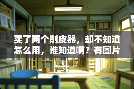 买了两个削皮器，却不知道怎么用，谁知道啊？有图片解说的我满意会给额外悬赏