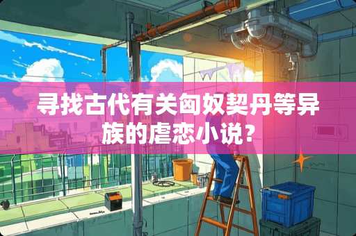 寻找古代有关匈*契丹等异族的**小说？