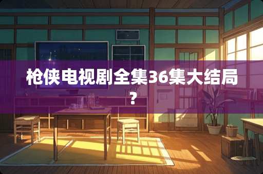 *侠电视剧全集36集大结局？