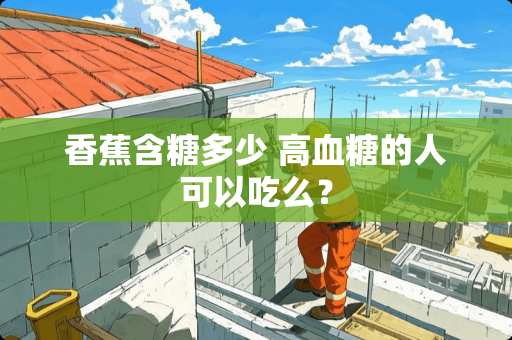 香蕉含糖多少 高血糖的人可以吃么？