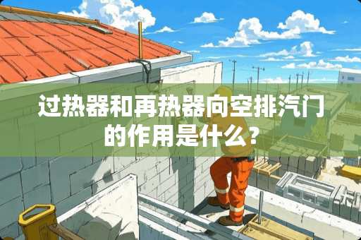 过热器和再热器向空排汽门的作用是什么？