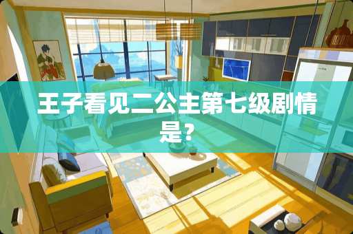 王子看见二公主第七级剧情是？