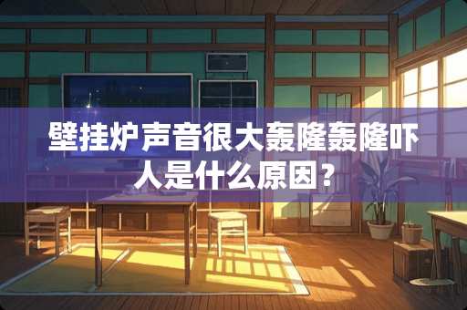 壁挂炉声音很大轰隆轰隆吓人是什么原因？