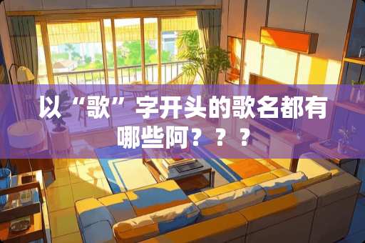 以“歌”字开头的歌名都有哪些阿？？？