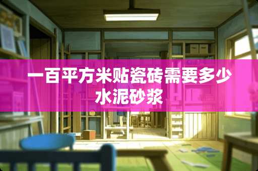 一百平方米贴瓷砖需要多少水泥砂浆