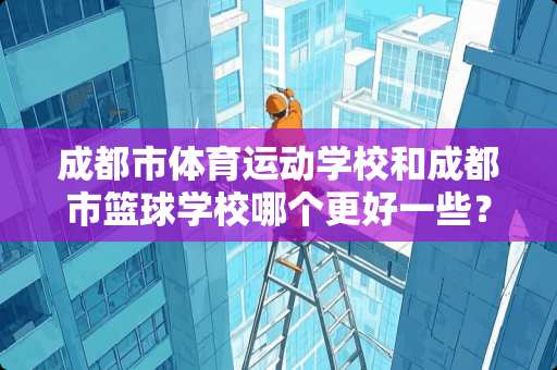 成都市体育运动学校和成都市篮球学校哪个更好一些？