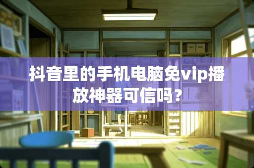 抖音里的手机电脑免vip播放神器可信吗？