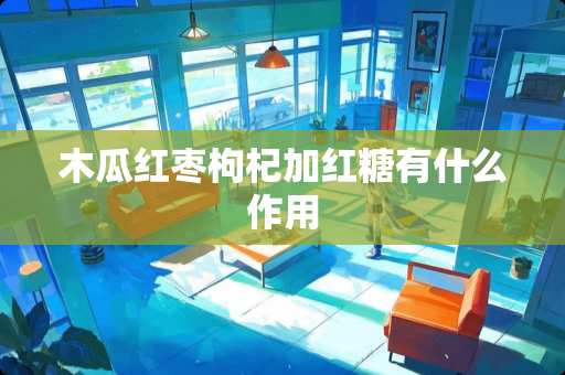 木瓜红枣枸杞加红糖有什么作用