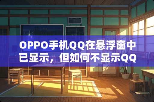 OPPO手机QQ在悬浮窗中已显示，但如何不显示QQ信息内容？求教