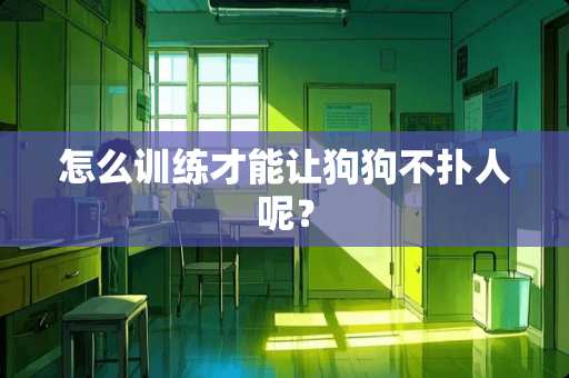 怎么训练才能让狗狗不扑人呢？