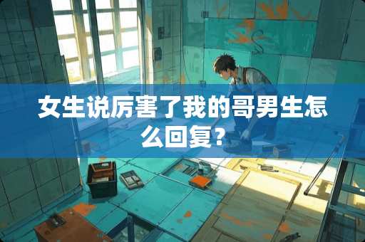 女生说厉害了我的哥男生怎么回复？