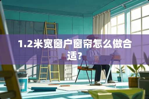 1.2米宽窗户窗帘怎么做合适？