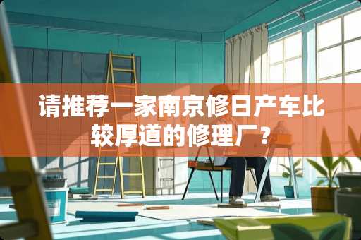 请推荐一家南京修日产车比较厚道的修理厂？