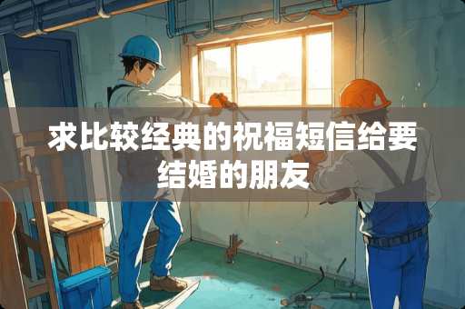 求比较经典的祝福短信给要结婚的朋友