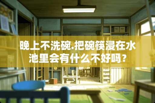 晚上不洗碗.把碗筷浸在水池里会有什么不好吗？