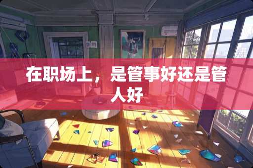 在职场上，是管事好还是管人好