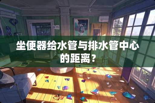 坐便器给水管与排水管中心的距离？