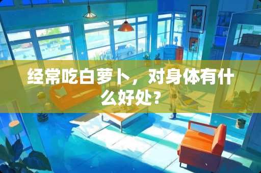 经常吃白萝卜，对身体有什么好处？