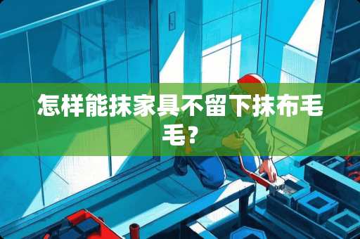 怎样能抹家具不留下抹布毛毛？