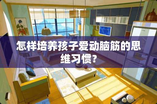 怎样培养孩子爱动脑筋的思维习惯？
