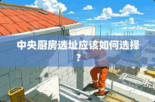 中央厨房选址应该如何选择？