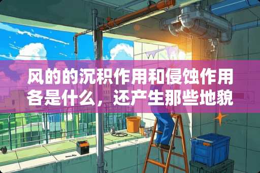 风的的沉积作用和侵蚀作用各是什么，还产生那些地貌