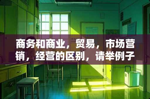 商务和商业，贸易，市场营销，经营的区别，请举例子