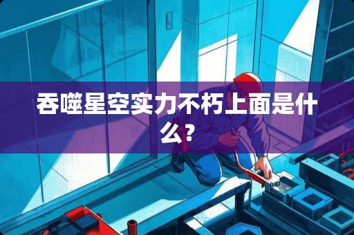 吞噬星空实力不朽上面是什么？