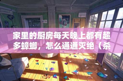 家里的厨房每天晚上都有超多蟑螂，怎么通通灭绝（杀虫剂治标不治本）