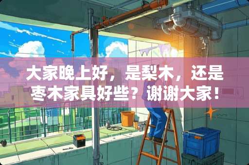 大家晚上好，是梨木，还是枣木家具好些？谢谢大家！