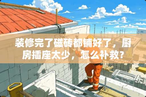 装修完了磁砖都铺好了，厨房插座太少，怎么补救？