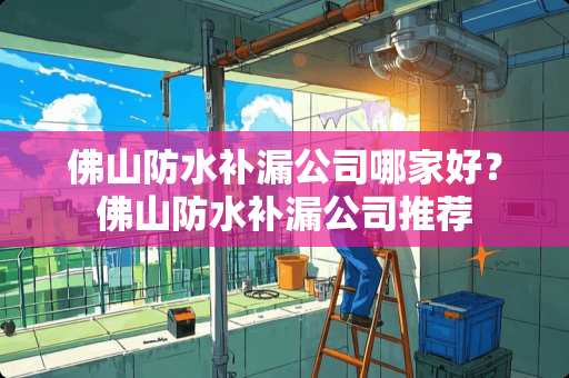 佛山防水补漏公司哪家好？佛山防水补漏公司推荐