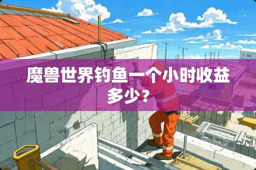 魔兽世界钓鱼一个小时收益多少？