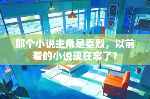 那个小说主角是秦烈，以前看的小说现在忘了？