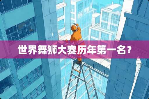 世界舞狮大赛历年第一名？