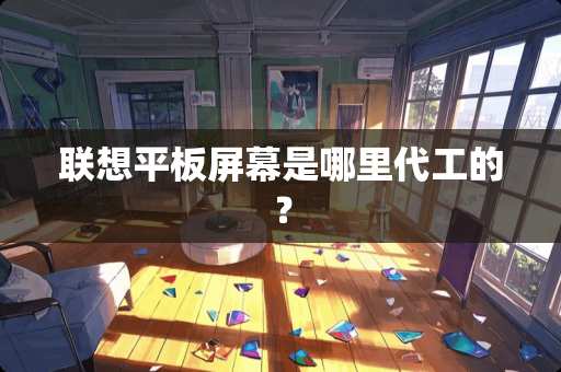 联想平板屏幕是哪里代工的？