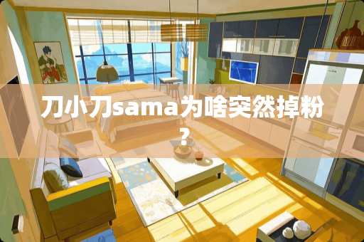 刀小刀sama为啥突然掉粉？