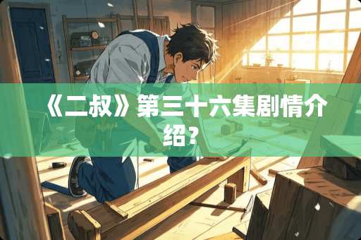 《二叔》第三十六集剧情介绍？