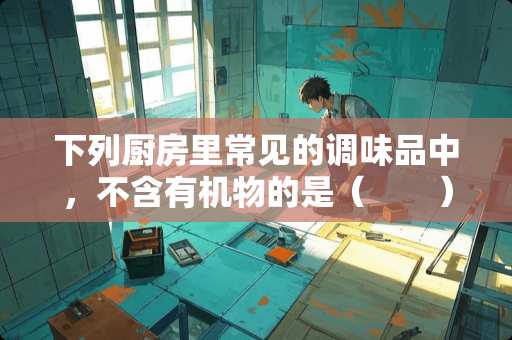 下列厨房里常见的调味品中，不含有机物的是（　　）A．白糖B．食盐C．香醋D．料