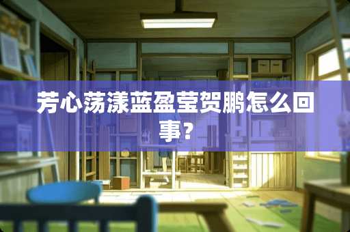 芳心荡漾蓝盈莹贺鹏怎么回事？